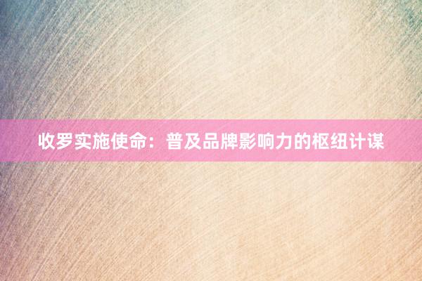收罗实施使命：普及品牌影响力的枢纽计谋