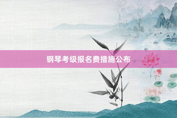 钢琴考级报名费措施公布