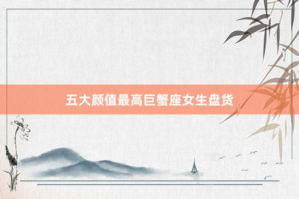 五大颜值最高巨蟹座女生盘货