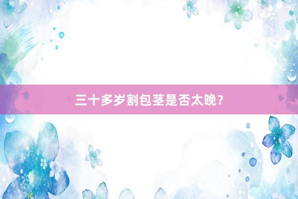 三十多岁割包茎是否太晚？