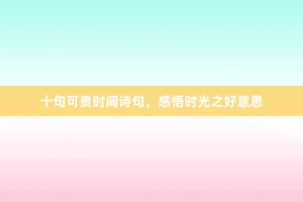 十句可贵时间诗句，感悟时光之好意思