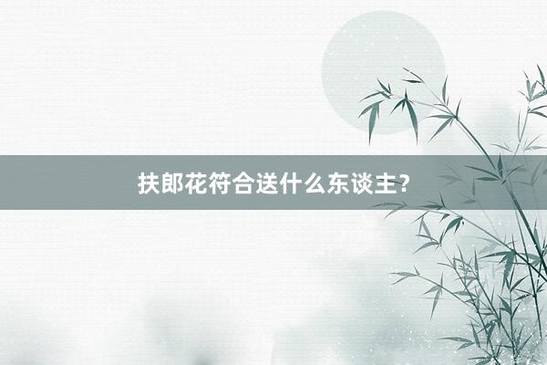 扶郎花符合送什么东谈主？
