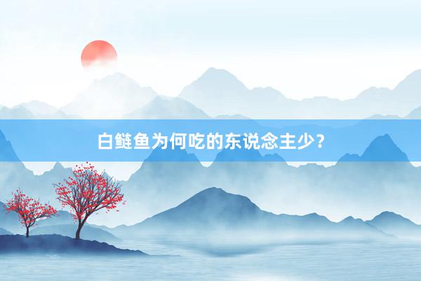 白鲢鱼为何吃的东说念主少？