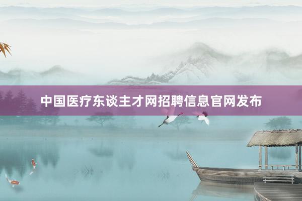 中国医疗东谈主才网招聘信息官网发布