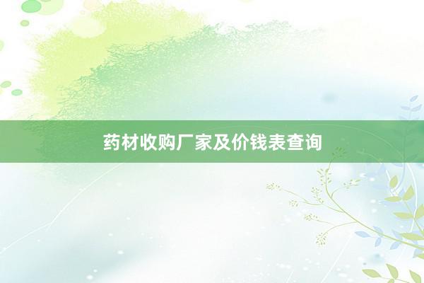 药材收购厂家及价钱表查询