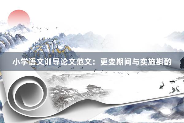 小学语文训导论文范文：更变期间与实施斟酌