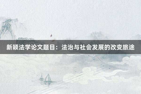 新颖法学论文题目：法治与社会发展的改变旅途