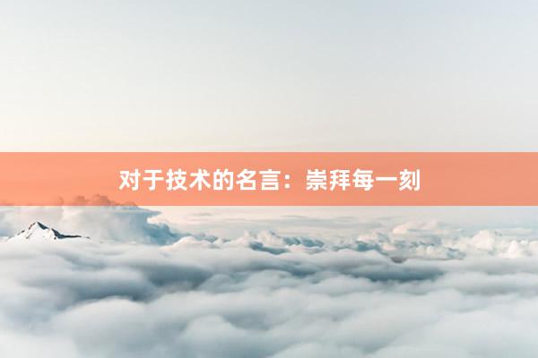 对于技术的名言：崇拜每一刻
