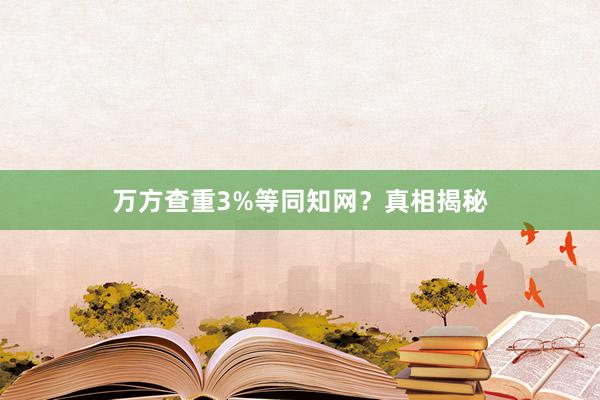 万方查重3%等同知网？真相揭秘