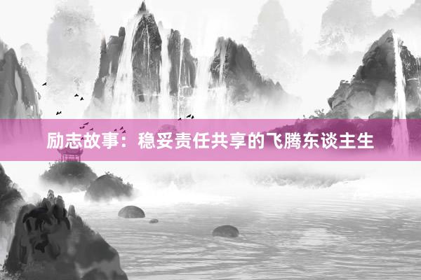 励志故事:稳妥责任共享的飞腾东谈主生